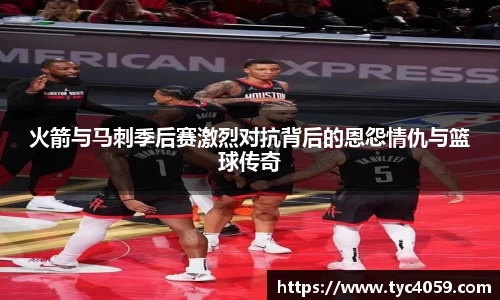 火箭与马刺季后赛激烈对抗背后的恩怨情仇与篮球传奇